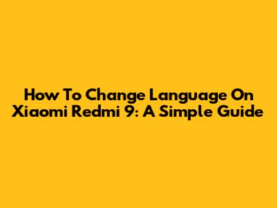 How To Change Language On Xiaomi Redmi 9: A Simple Guide
