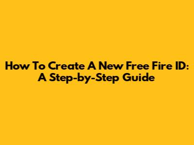 How To Create A New Free Fire ID: A Step-by-Step Guide