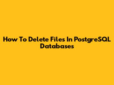 How To Delete Files In PostgreSQL Databases