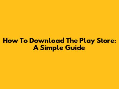 How To Download The Play Store: A Simple Guide