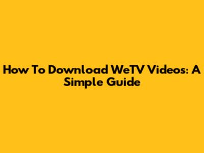 How To Download WeTV Videos: A Simple Guide