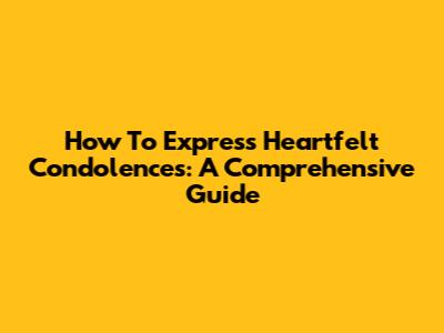 How To Express Heartfelt Condolences: A Comprehensive Guide