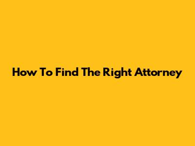How To Find The Right Attorney