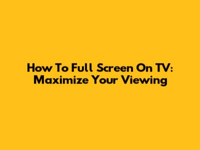 How To Full Screen On TV: Maximize Your Viewing