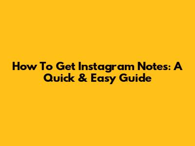 How To Get Instagram Notes: A Quick & Easy Guide