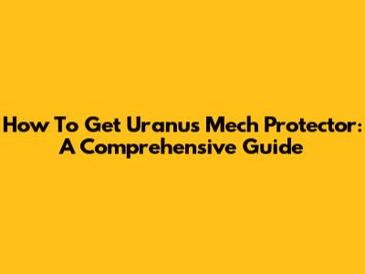 How To Get Uranus Mech Protector: A Comprehensive Guide