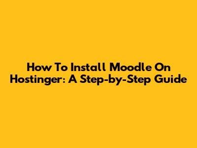 How To Install Moodle On Hostinger: A Step-by-Step Guide