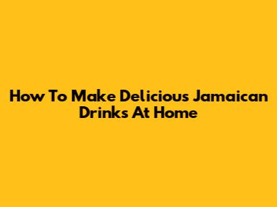 How To Make Delicious Jamaican Drinks At Home