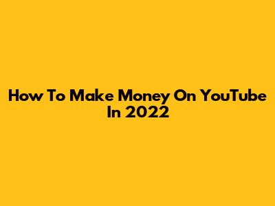 How To Make Money On YouTube In 2022