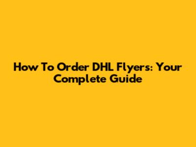 How To Order DHL Flyers: Your Complete Guide