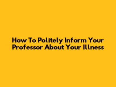 How To Politely Inform Your Professor About Your Illness