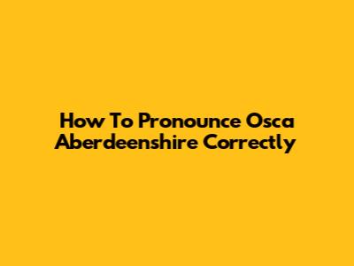 How To Pronounce Osca Aberdeenshire Correctly