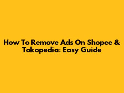 How To Remove Ads On Shopee & Tokopedia: Easy Guide