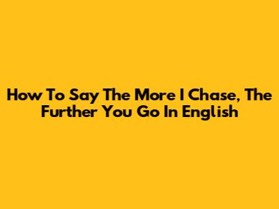 How To Say 'The More I Chase, The Further You Go' In English