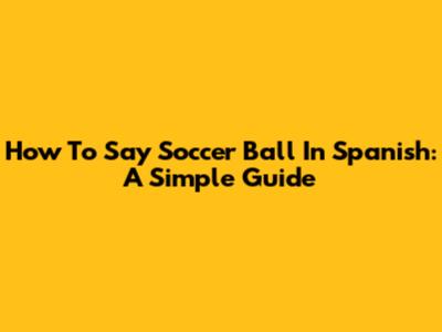 How To Say Soccer Ball In Spanish: A Simple Guide