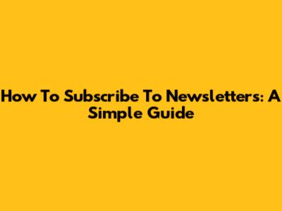 How To Subscribe To Newsletters: A Simple Guide