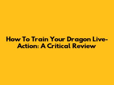 How To Train Your Dragon Live-Action: A Critical Review