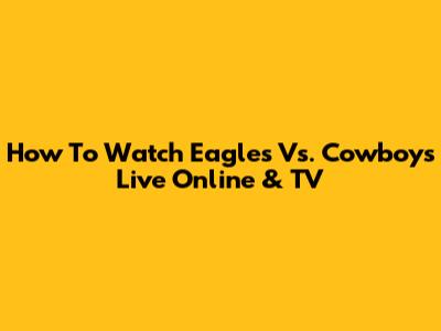 How To Watch Eagles Vs. Cowboys Live Online & TV