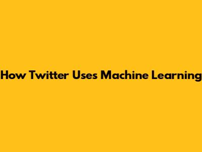 How Twitter Uses Machine Learning
