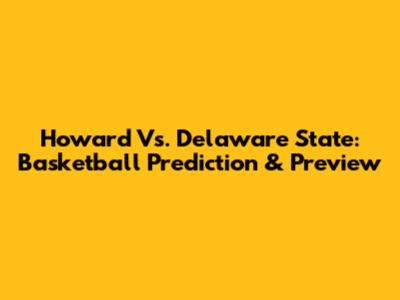 Howard Vs. Delaware State: Basketball Prediction & Preview
