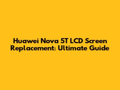 Huawei Nova 5T LCD Screen Replacement: Ultimate Guide