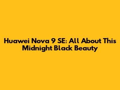 Huawei Nova 9 SE: All About This Midnight Black Beauty