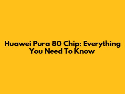 Huawei Pura 80 Chip: Everything You Need To Know