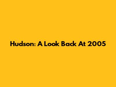 Hudson: A Look Back At 2005