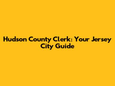 Hudson County Clerk: Your Jersey City Guide