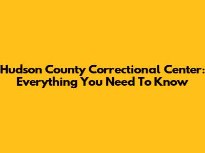 Hudson County Correctional Center: Everything You Need To Know