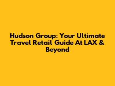 Hudson Group: Your Ultimate Travel Retail Guide At LAX & Beyond