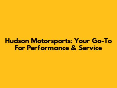 Hudson Motorsports: Your Go-To For Performance & Service