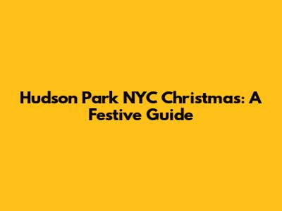 Hudson Park NYC Christmas: A Festive Guide