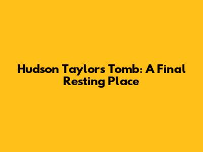 Hudson Taylor's Tomb: A Final Resting Place