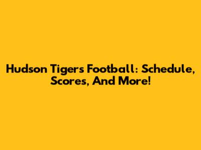 Hudson Tigers Football: Schedule, Scores, And More!