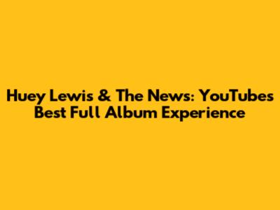 Huey Lewis & The News: YouTube's Best Full Album Experience