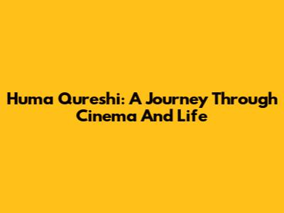 Huma Qureshi: A Journey Through Cinema And Life