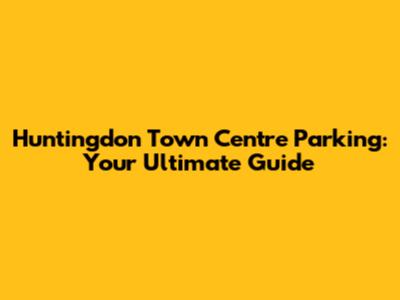 Huntingdon Town Centre Parking: Your Ultimate Guide