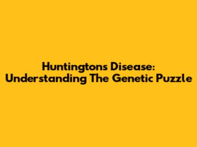 Huntington's Disease: Understanding The Genetic Puzzle