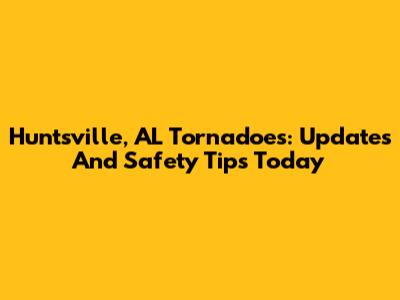 Huntsville, AL Tornadoes: Updates And Safety Tips Today
