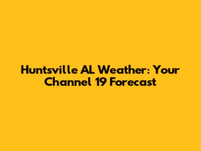 Huntsville AL Weather: Your Channel 19 Forecast