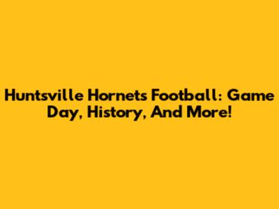 Huntsville Hornets Football: Game Day, History, And More!