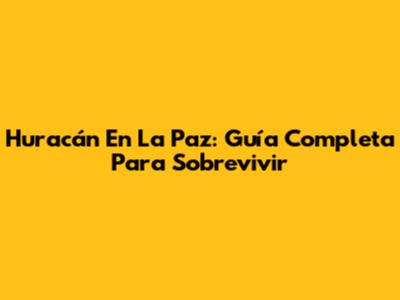 Huracán En La Paz: Guía Completa Para Sobrevivir