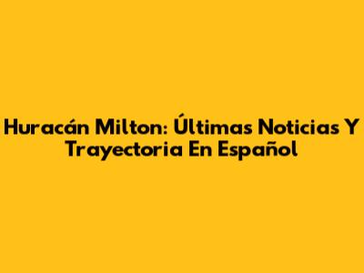 Huracán Milton: Últimas Noticias Y Trayectoria En Español