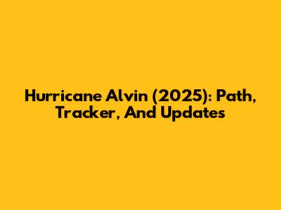 Hurricane Alvin (2025): Path, Tracker, And Updates