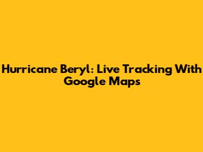 Hurricane Beryl: Live Tracking With Google Maps