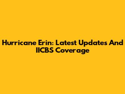 Hurricane Erin: Latest Updates And IICBS Coverage