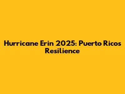 Hurricane Erin 2025: Puerto Rico's Resilience