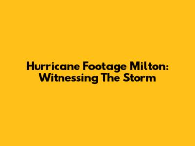 Hurricane Footage Milton: Witnessing The Storm