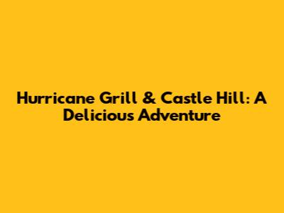 Hurricane Grill & Castle Hill: A Delicious Adventure